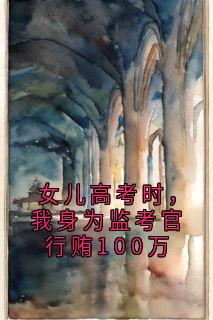 【女儿高考时，我身为监考官行贿100万】小说在线阅读-女儿高考时，我身为监考官行贿100万免费版目录阅读全文