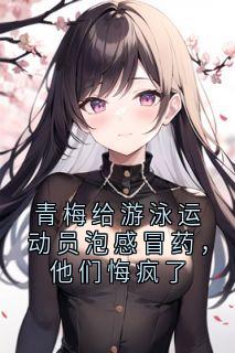 青梅给游泳运动员泡感冒药，他们悔疯了by时韵苏悦悦陆程在线阅读