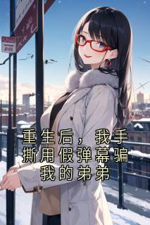 优质新书重生后，我手撕用假弹幕骗我的弟弟最新章节小说全文阅读