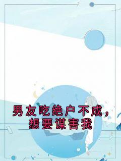 男友吃绝户不成，想要谋害我(李家豪谭雪付望舒苏静)全文章节在线阅读