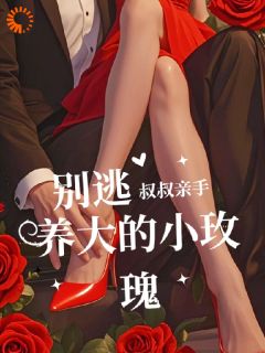 别逃！叔叔亲手养大的小玫瑰未删减阅读-暗夜阅读网