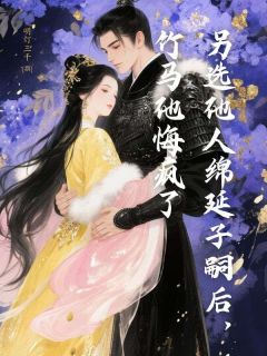 另选他人绵延子嗣后，竹马他悔疯了免费章节另选他人绵延子嗣后，竹马他悔疯了点我搜索全章节小说