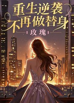 抖音爆款重生逆袭，不再做替身完整小说（全文阅读）