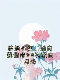 快手结婚七年，她向我借命99次救白月光小说全本章节大结局