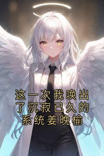 优质新书这一次我唤出了沉寂已久的系统姜晚榆最新章节小说全文阅读-暗夜阅读网