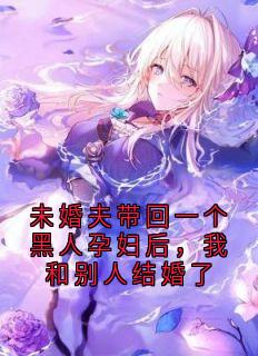 未婚夫带回一个黑人孕妇后,我和别人结婚了在哪免费看,周宇航杰西卡小说章节目录阅读
