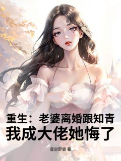 抖音爆款重生：老婆离婚跟知青，我成大佬她悔了小说免费阅读