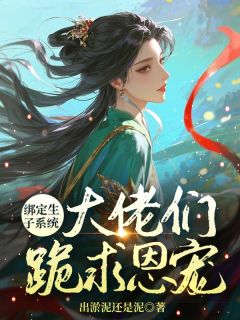 绑定生子系统大佬们跪求恩宠by出淤泥还是泥(宋阿箬姬长渊)未删节免费阅读
