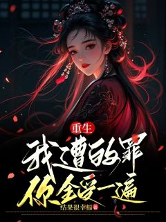 结果很幸福写的小说重生，我遭的罪，你全受一遍在线阅读