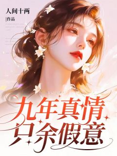 九年真情，只余假意全本小说（九年真情，只余假意）全文阅读