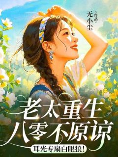 老太重生八零不原谅，耳光专扇白眼狼！(无小尘)最佳创作小说全文在线阅读