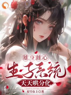 雄身雌心,生子系统天天哄分化小说全章节目录阅读BY星空在上完结版阅读-暗夜阅读网