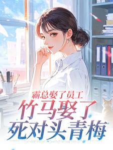 霸总娶了员工，竹马娶了死对头青梅免费章节霸总娶了员工，竹马娶了死对头青梅点我搜索全章节小说