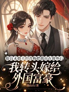 脸盲未婚夫的青梅把我吊在窗外后，我转头嫁给外国富豪by蒋轩明裴德斯林悦可在线阅读