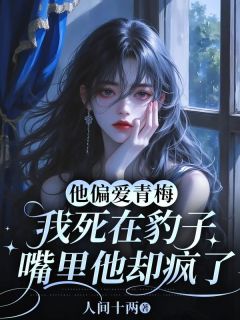 抖音爆款他偏爱青梅，我死在豹子嘴里他却疯了小说免费阅读-暗夜阅读网