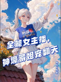 全章节小说全能女主播，神壕哥姐宠翻天桃花听九最新阅读