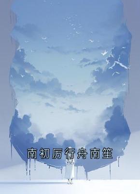 南初厉行舟南笙南初厉行舟南初厉行舟南笙全文免费阅读【完整章节】