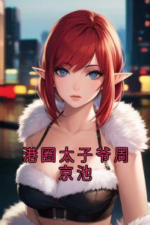 港圈太子爷周京池沈菀周京池无广告在线阅读