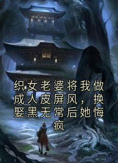 正版小说织女老婆将我做成人皮屏风，换娶黑无常后她悔疯云舒江决在线免费阅读-暗夜阅读网