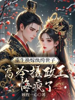 抖音重生换嫁纨绔世子，高冷摄政王悔疯了by顾程一心在线阅读-暗夜阅读网