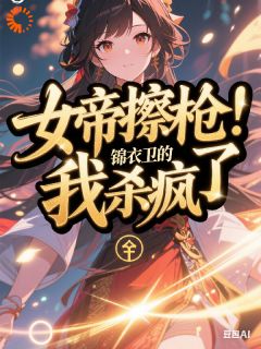 女帝擦枪：锦衣卫的我杀疯了免费章节女帝擦枪：锦衣卫的我杀疯了点我搜索全章节小说