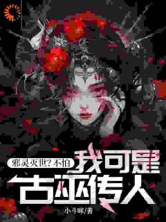 邪灵灭世？不怕，我可是古巫传人全本小说（邪灵灭世？不怕，我可是古巫传人）全文阅读