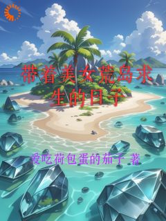 带着美女荒岛求生的日子全本小说（带着美女荒岛求生的日子）全文阅读