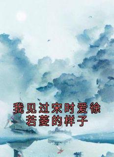 我见过宋时爱徐若菱的样子薛妙徐若菱谢崇衍宋时免费全章节目录阅读-暗夜阅读网