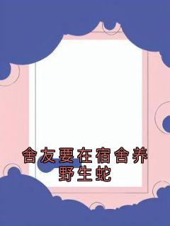 余珂闵月全本小说 舍友要在宿舍养野生蛇全文免费在线阅读