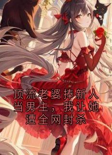 顶流老婆捧新人当男主，我让她遭全网封杀免费章节顶流老婆捧新人当男主，我让她遭全网封杀点我搜索全章节小说