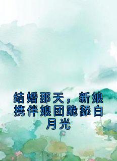结婚那天，新娘携伴娘团跪舔白月光精彩章节-结婚那天，新娘携伴娘团跪舔白月光免费阅读全文