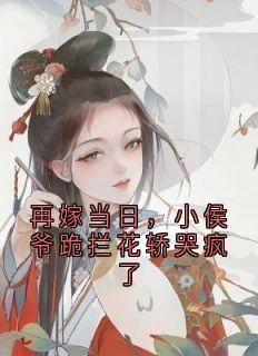 抖音爆款再嫁当日,小侯爷跪拦花轿哭疯了小说免费阅读-暗夜阅读网