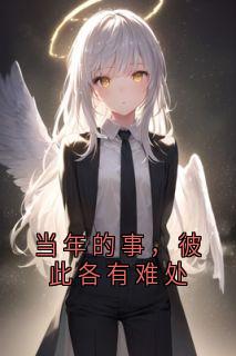 抖音小说当年的事，彼此各有难处，主角宋时微萧烬野最后结局小说全文免费