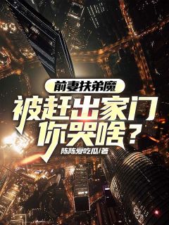 爆款小说由作者陈陈爱吃瓜所创作的前妻扶弟魔，被赶出家门你哭啥？在线阅读