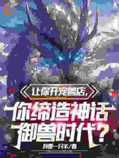 让你开宠兽店，你缔造神话御兽时代？【全章节】陆宇沈念念完结版免费阅读-暗夜阅读网