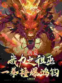 最新小说洪荒：我力之祖巫，一拳捶爆鸿钧主角巫乾祝融全文在线阅读