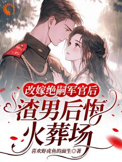 爆款小说由作者喜欢虾虎鱼的面生所创作的改嫁绝嗣军官后，渣男后悔火葬场在线阅读