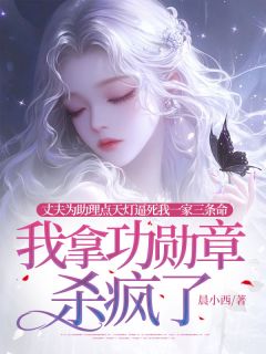 丈夫为助理点天灯逼死我一家三条命，我拿功勋章杀疯了小说百度云完整章节列表免费阅读