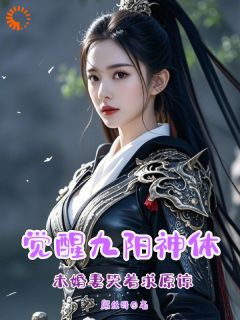 抖音爆款觉醒九阳神体，未婚妻哭着求原谅完整小说（全文阅读）