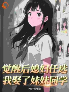 觉醒后媳妇任选，我娶了妹妹同学顾尘冉文雯免费阅读-觉醒后媳妇任选，我娶了妹妹同学夕阳下的叶小说