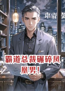 抖音爆款霸道总裁碾碎凤凰男!小说免费阅读