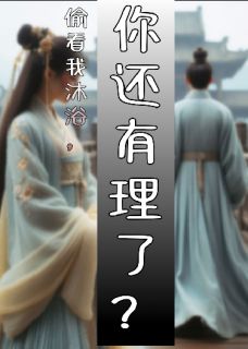 (抖音)偷看我沐浴，你还有理了？赵旭小满慕容晴小说免费全文阅读