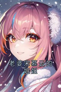 【老婆宋慕云的姐姐】主角(宋慕云傅言墨)在线阅读