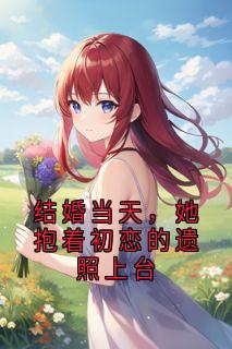 新上结婚当天,她抱着初恋的遗照上台佚名小说免费阅读