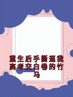 精品小说重生后手撕逼我高考交白卷的竹马全文目录畅读