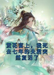 解困小巫师的小说赏花宴上，我死去七年的夫君突然复活了全文阅读-暗夜阅读网