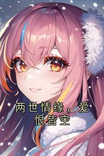 独家两世情缘，爱恨皆空全本大结局小说阅读