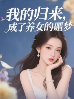 独家我的归来，成了养女的噩梦全本大结局小说阅读
