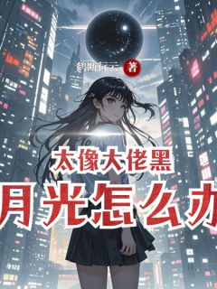 太像大佬黑月光怎么办全本小说（太像大佬黑月光怎么办）全文阅读
