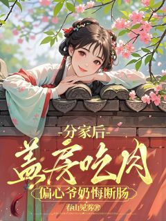 抖音爆款小说分家后，盖房吃肉偏心爷奶悔断肠江枝江富贵免费txt全文阅读
